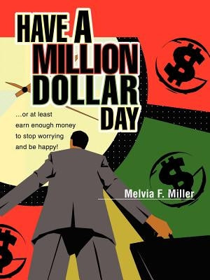 Have a Million Dollar Day: ...or at least earn enough money to stop worrying and be happy! by Miller, Melvia F.