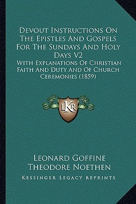 Devout Instructions on the Epistles and Gospels for the Sundays and Holy Days V2: With Explanations of Christian Faith and Duty and of Church Ceremoni by Goffine, Leonard