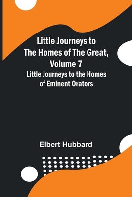 Little Journeys to the Homes of the Great, Volume 7: Little Journeys to the Homes of Eminent Orators by Hubbard, Elbert