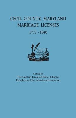 Cecil County, Maryland, Marriage Licenses, 1777-1840 by Captain Jeremiah Baker Chapter, Dar