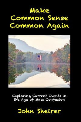 Make Common Sense Common Again: Exploring Current Events in the Age of Mass Confusion by Sheirer, John