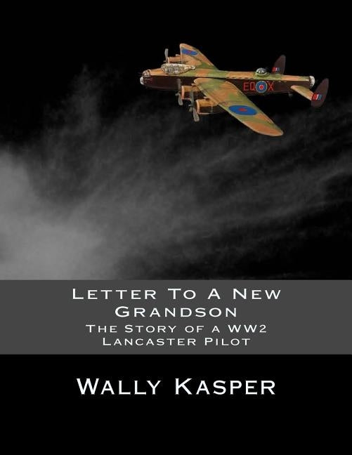 Letter To A New Grandson: The Story of a WW2 Lancaster Pilot by Kasper, Wally