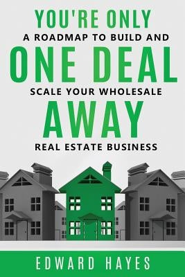 You're Only One Deal Away: A Roadmap To Build And Scale Your Wholesale Real Estate Business by Hayes, Edward