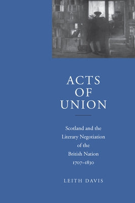 Acts of Union: Scotland and the Literary Negotiation of the British Nation, 1707-1830 by Davis, Leith