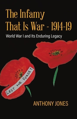 The Infamy That Is War - 1914-19: World War I and Its Enduring Legacy by Jones, Anthony