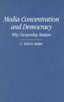 Media Concentration and Democracy by Baker, C. Edwin