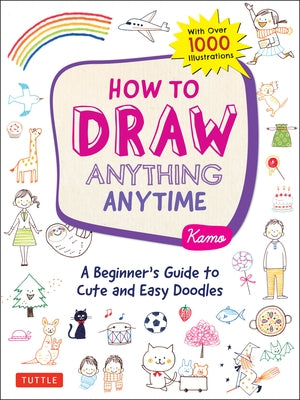 How to Draw Anything Anytime: A Beginner's Guide to Cute and Easy Doodles (Over 1,000 Illustrations) by Kamo