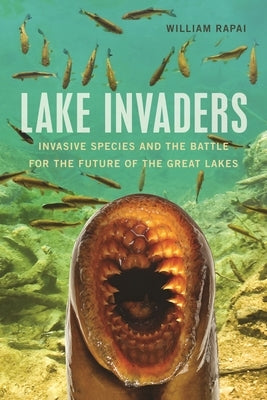 Lake Invaders: Invasive Species and the Battle for the Future of the Great Lakes by Rapai, William