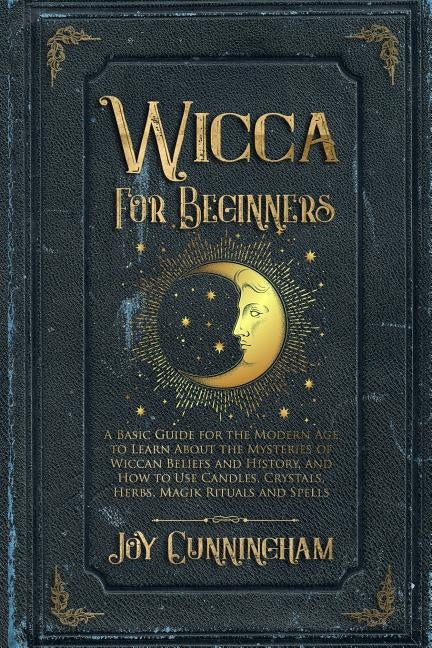 Wicca for Beginners: A Basic Guide for the Modern Age to Learn About the Mysteries of Wiccan Beliefs and History, and How to Use Candles, C by Cunningham, Joy