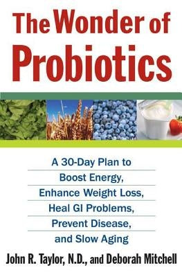 The Wonder of Probiotics: A 30-Day Plan to Boost Energy, Enhance Weight Loss, Heal GI Problems, Prevent Disease, and Slow Aging by Taylor, John R.