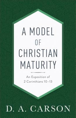 A Model of Christian Maturity: An Exposition of 2 Corinthians 10-13 by Carson, D. A.