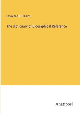 The dictionary of Biographical Reference by Phillips, Lawrence B.