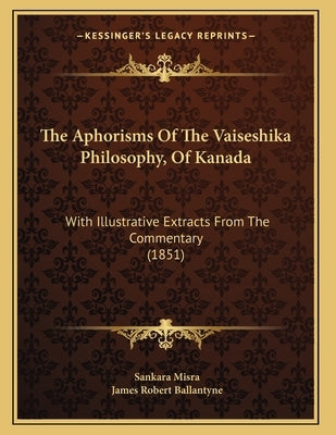 The Aphorisms Of The Vaiseshika Philosophy, Of Kanada: With Illustrative Extracts From The Commentary (1851) by Misra, Sankara