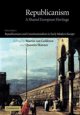 Republicanism: Volume 1, Republicanism and Constitutionalism in Early Modern Europe: A Shared European Heritage by Gelderen, Martin Van