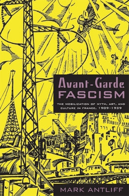 Avant-Garde Fascism: The Mobilization of Myth, Art, and Culture in France, 1909-1939 by Antliff, Mark