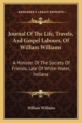 Journal Of The Life, Travels, And Gospel Labours, Of William Williams: A Minister Of The Society Of Friends, Late Of White-Water, Indiana by Williams, William