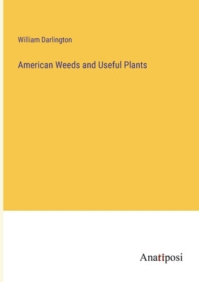 American Weeds and Useful Plants by Darlington, William
