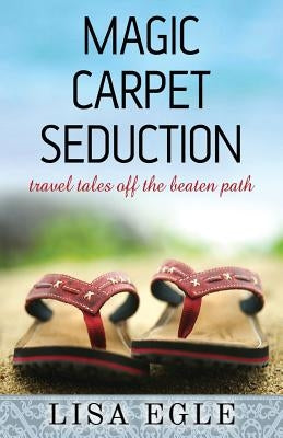 Magic Carpet Seduction: Travel Tales Off the Beaten Path by Egle, Lisa