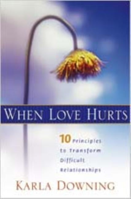 When Love Hurts: 10 Principles to Transform Diffricult Relationships by Downing, Karla