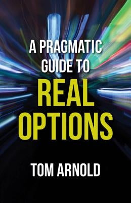 A Pragmatic Guide to Real Options by Arnold, T.