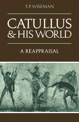 Catullus and His World: A Reappraisal by Wiseman, T. P.