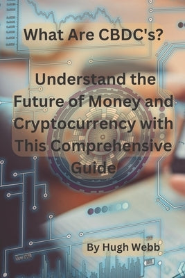What Are CBDC's?: Understand the Future of Money and Cryptocurrency with This Comprehensive Guide by Webb, Hugh