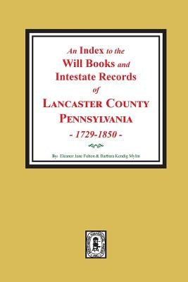 An Index to the Will Books and Intestate Records of Lancaster County, Pennsylvania, 1729-1850. by Fulton, Eleanor Jane