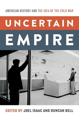 Uncertain Empire: American History and the Idea of the Cold War by Isaac, Joel