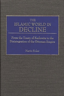 The Islamic World in Decline: From the Treaty of Karlowitz to the Disintegration of the Ottoman Empire by Sicker, Martin