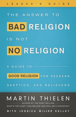 The Answer to Bad Religion Is Not No Religion- -Leader's Guide: A Guide to Good Religion for Seekers, Skeptics, and Believers by Thielen, Martin