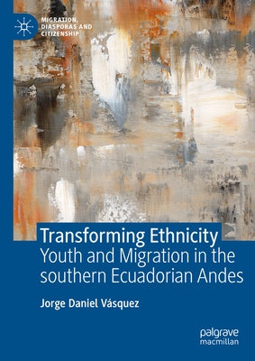 Transforming Ethnicity: Youth and Migration in the Southern Ecuadorian Andes by Vásquez, Jorge Daniel