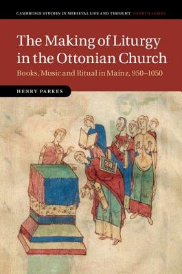 The Making of Liturgy in the Ottonian Church by Parkes, Henry