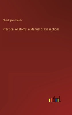 Practical Anatomy: a Manual of Dissections by Heath, Christopher