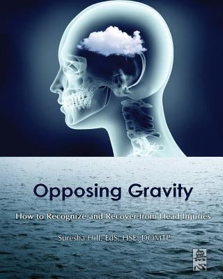 Opposing Gravity: How to Recognize and Recover from Head Injuries by Hill, Suresha