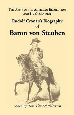 Biography of Baron Von Steuben, the Army of the American Revolution and Its Organizer: Rudolf Cronau's Biography of Baron Von Steuben by Cronau, Rudolf