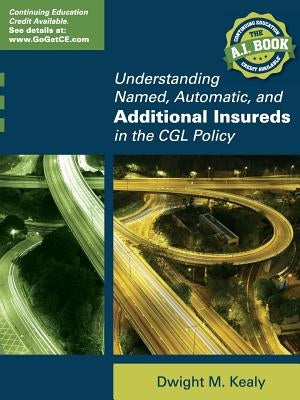 Understanding Named, Automatic, and Additional Insureds in the Cgl Policy by Kealy, Dwight M.