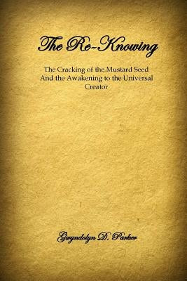The Re-Knowing: The Cracking of the Mustard Seed and the Awakening of the Universal Creator by Parker, Gwyndolyn D.