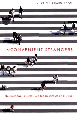 Inconvenient Strangers: Transnational Subjects and the Politics of Citizenship by Yam, Shui-Yin Sharon