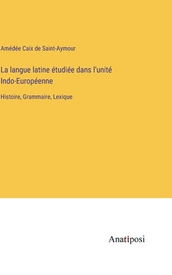 La langue latine étudiée dans l'unité Indo-Européenne: Histoire, Grammaire, Lexique by Caix de Saint-Aymour, Amédée