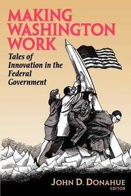 Making Washington Work: Tales of Innovation in the Federal Government by Donahue, John D.