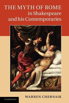 The Myth of Rome in Shakespeare and His Contemporaries by Chernaik, Warren