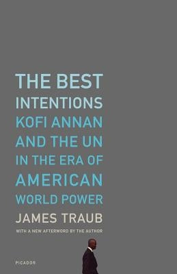 The Best Intentions: Kofi Annan and the UN in the Era of American World Power by Traub, James