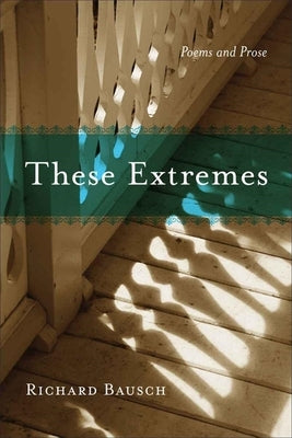 These Extremes: Poems and Prose by Bausch, Richard