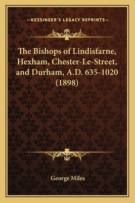 The Bishops of Lindisfarne, Hexham, Chester-Le-Street, and Durham, A.D. 635-1020 (1898) by Miles, George, Llb