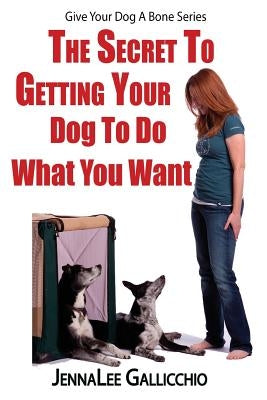 The Secret To Getting Your Dog To Do What You Want by Gallicchio, Jennalee