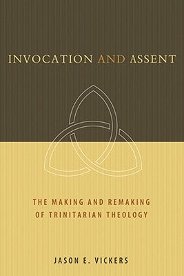 Invocation and Assent: The Making and the Remaking of Trinitarian Theology by Vickers, Jason E.