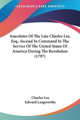 Anecdotes Of The Late Charles Lee, Esq., Second In Command In The Service Of The United States Of America During The Revolution (1797) by Lee, Charles