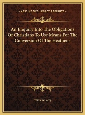 An Enquiry Into the Obligations of Christians to Use Means Fan Enquiry Into the Obligations of Christians to Use Means for the Conversion of the Heath by Carey, William