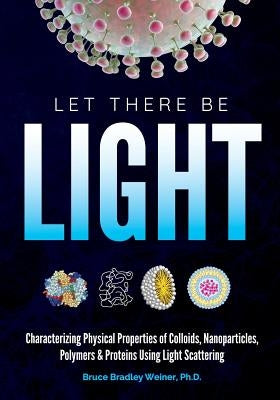 Let There Be Light: Characterizing Physical Properties of Colloids, Nanoparticles, Polymers & Proteins Using Light Scattering by Weiner Ph. D., Bruce Bradley