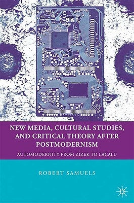 New Media, Cultural Studies, and Critical Theory After Postmodernism: Automodernity from Zizek to Laclau by Samuels, R.